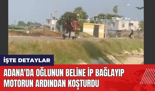 Adana'da oğlunun beline ip bağlayıp motorun ardından koşturdu