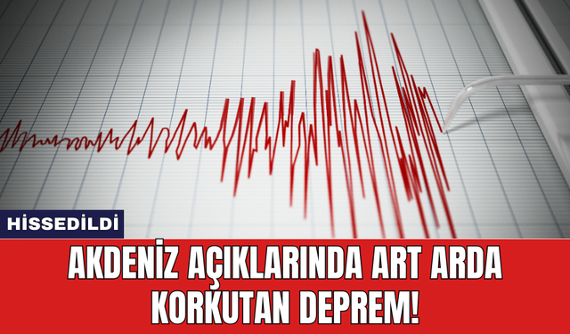 Akdeniz Açıklarında Art Arda Korkutan Deprem!