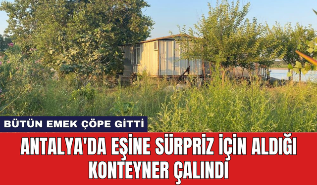 Antalya'da eşine sürpriz için aldığı konteyner çalındı