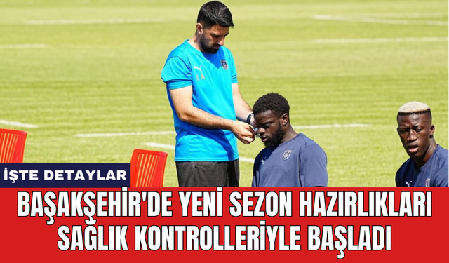 Başakşehir'de yeni sezon hazırlıkları sağlık kontrolleriyle başladı