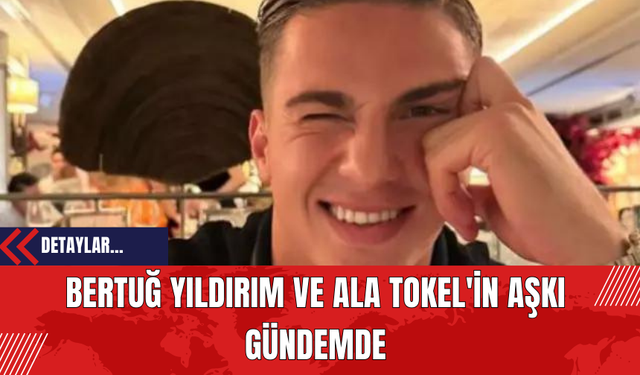 Bertuğ Yıldırım ve Ala Tokel'in Aşkı Gündemde