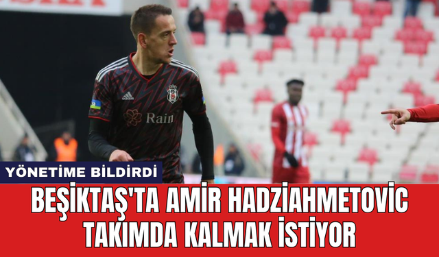 Beşiktaş'ta Amir Hadziahmetovic takımda kalmak istiyor