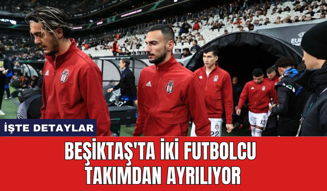 Beşiktaş'ta iki futbolcu takımdan ayrılıyor