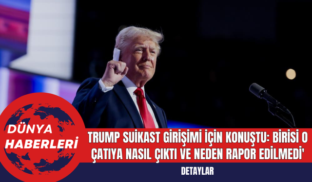 Trump Suikast Girişimi İçin Konuştu: Birisi O Çatıya Nasıl Çıktı ve Neden Rapor Edilmedi'