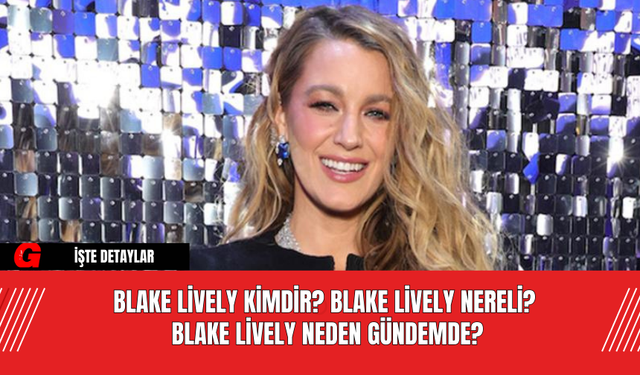 Blake Lively Kimdir? Blake Lively Nereli? Blake Lively Neden Gündemde?