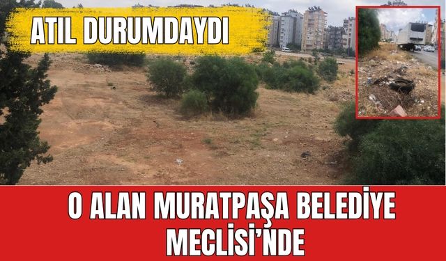 Yıllardır atıl kalan o alan Muratpaşa Belediye Meclisi’nde