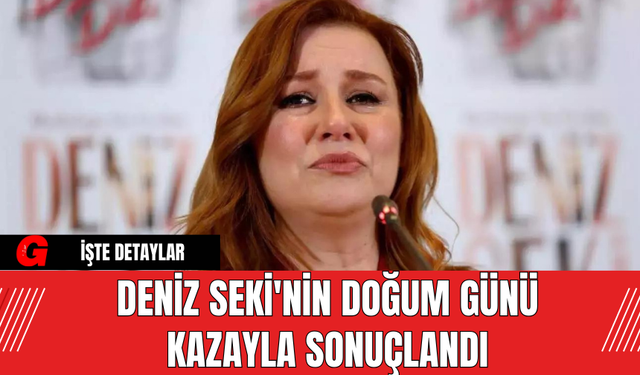 Deniz Seki'nin Doğum Günü Kazayla Sonuçlandı