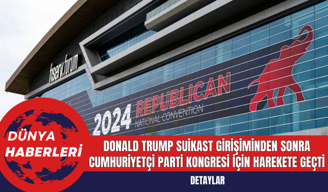 Donald Trump Suikast Girişiminden Sonra Cumhuriyetçi Parti Kongresi İçin Harekete Geçti