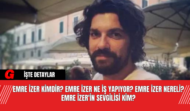 Emre İzer kimdir? Emre İzer Ne İş Yapıyor? Emre İzer Nereli? Emre İzer'in Sevgilisi Kim?