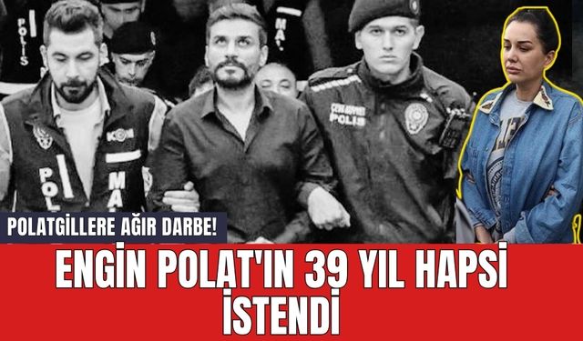 Polatgillere Ağır Darbe! Engin Polat'ın 39 Yıl Hapsi İstendi