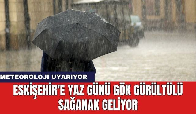 Eskişehir'e yaz günü gök gürültülü sağanak geliyor