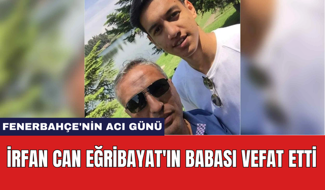 Fenerbahçe'nin Acı Günü: İrfan Can Eğribayat'ın Babası Vefat Etti