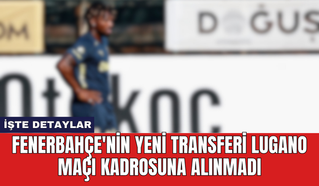 Fenerbahçe'nin yeni transferi Lugano maçı kadrosuna alınmadı