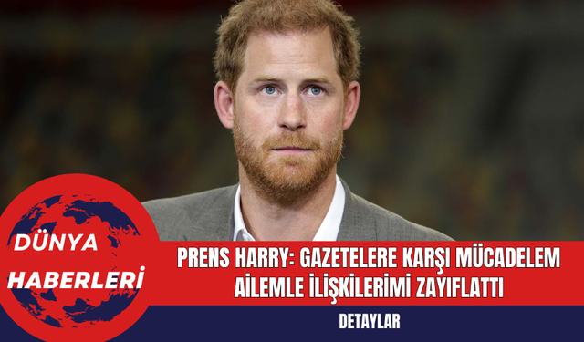 Prens Harry: Gazetelere Karşı Mücadelem Ailemle İlişkilerimi Zayıflattı