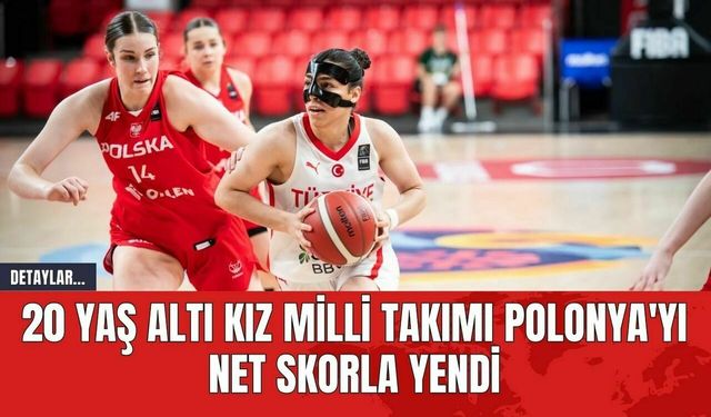 20 Yaş Altı Kız Milli Takımı Polonya'yı Net Skorla Yendi