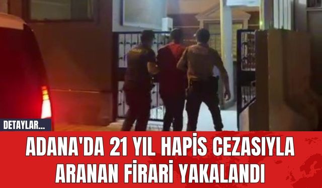 Adana'da 21 Yıl Hapis Cezasıyla Aranan Firari Yakalandı