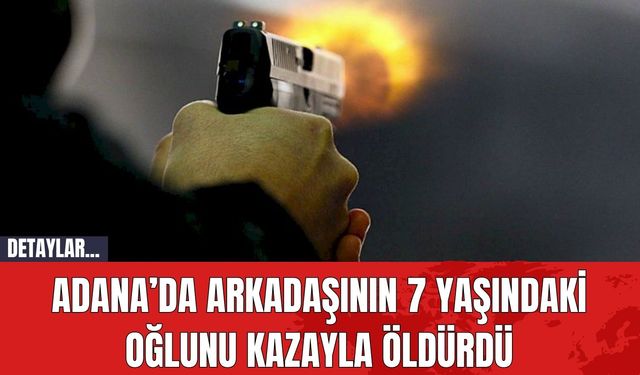 Adana'da arkadaşının 7 yaşındaki oğlunu kazayla öldürdü