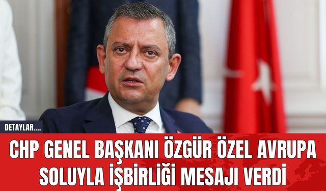 CHP Genel Başkanı Özgür Özel Avrupa Soluyla İşbirliği Mesajı Verdi