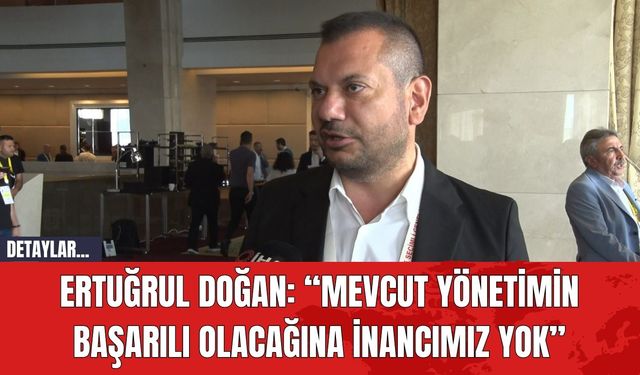 Ertuğrul Doğan: “Mevcut Yönetimin Başarılı Olacağına İnancımız Yok”