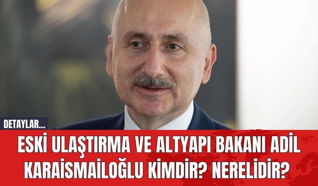 Eski Ulaştırma ve Altyapı Bakanı Adil Karaismailoğlu Kimdir? Nerelidir?