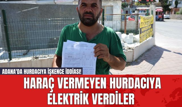 Adana'da Hurdacıya İşkence iddiası! Haraç Vermeyen Hurdacıya Elektrik Verdiler