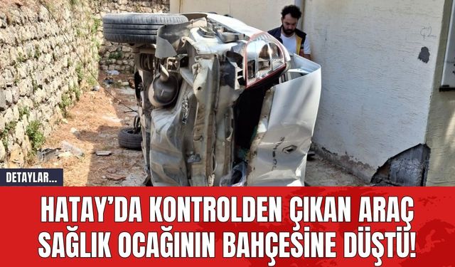 Hatay’da Kontrolden Çıkan Araç Sağlık Ocağının Bahçesine Düştü!