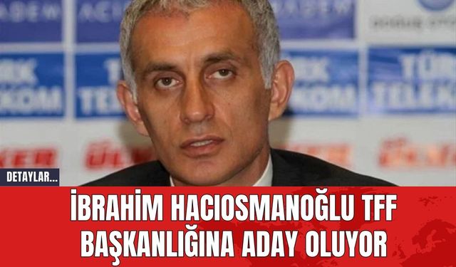 İbrahim Hacıosmanoğlu TFF Başkanlığına Aday Oluyor