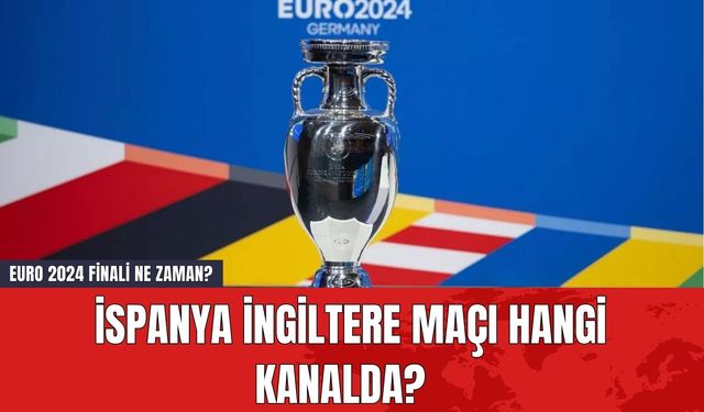 EURO 2024 Finali Ne Zaman? İspanya İngiltere Maçı Hangi Kanalda?