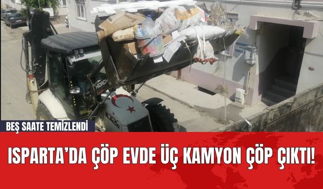 Isparta’da Çöp Evde Üç Kamyon Çöp Çıktı! Beş Saate Temizlendi