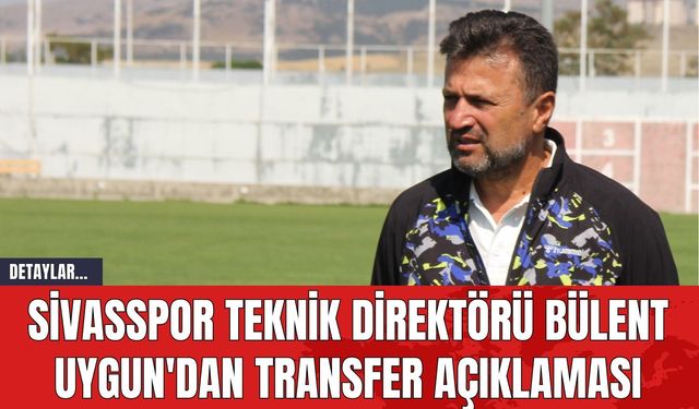 Sivasspor Teknik Direktörü Bülent Uygun'dan Transfer Açıklamaları