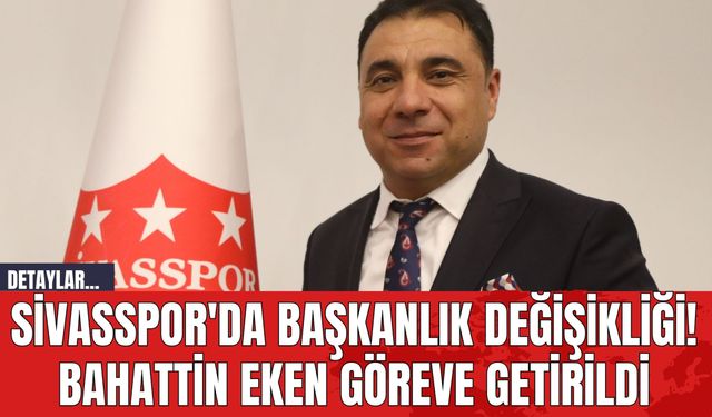 Sivasspor'da Başkanlık Değişikliği! Bahattin Eken Göreve Getirildi