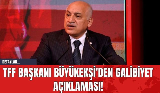 TFF Başkanı Büyükekşi'den Galibiyet Açıklaması!