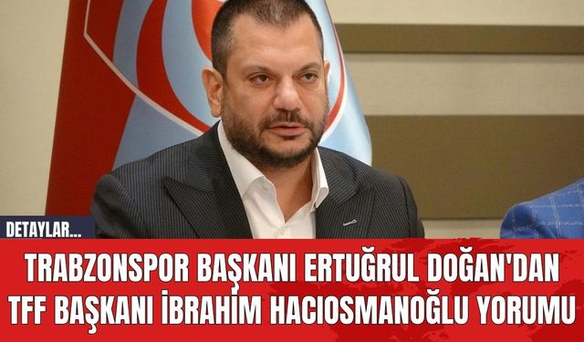 Trabzonspor Başkanı Ertuğrul Doğan'dan TFF Başkanı İbrahim Hacıosmanoğlu Yorumu