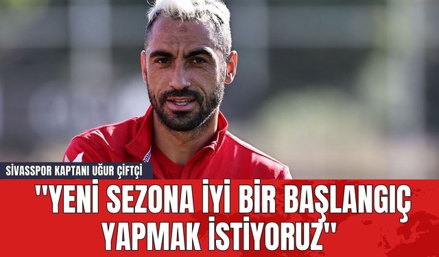 Sivasspor Kaptanı Uğur Çiftçi: "Yeni Sezona İyi Bir Başlangıç Yapmak İstiyoruz"