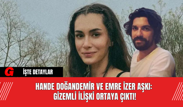 Hande Doğandemir ve Emre İzer Aşkı: Gizemli İlişki Ortaya Çıktı!