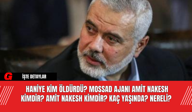 Haniye Kim Öldürdü? Mossad Ajanı Amit Nakesh Kimdir? Amit Nakesh Kimdir?