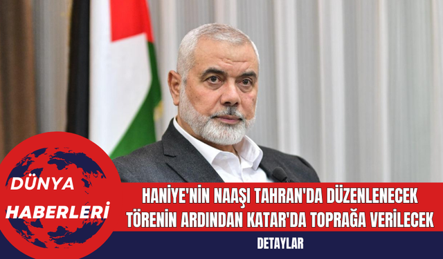 Haniye'nin Naaşı Tahran'da Düzenlenecek Törenin Ardından Katar'da Toprağa Verilecek