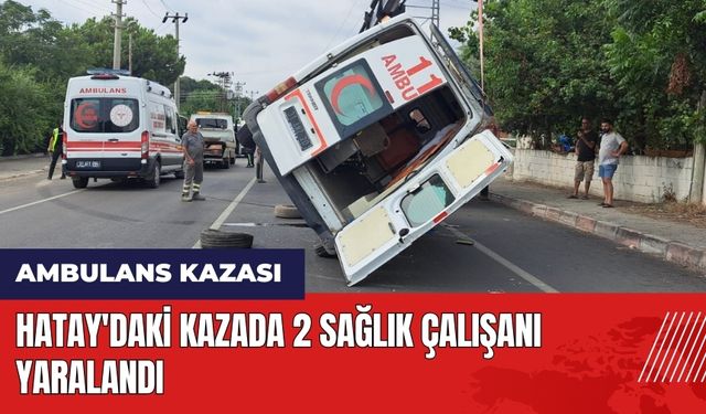 Hatay'da ambulans kazası: 2 sağlık çalışanı yaralandı