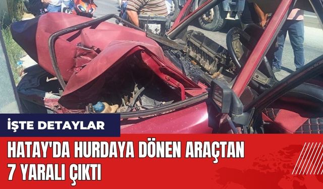 Hatay'da hurdaya dönen araçtan 7 yaralı çıktı