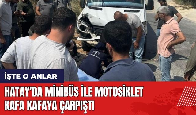 Hatay'da minibüs ile motosiklet kafa kafaya çarpıştı