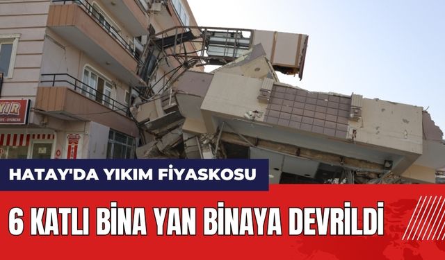 Hatay'da yıkım fiyaskosu! 6 katlı bina yan binaya devrildi