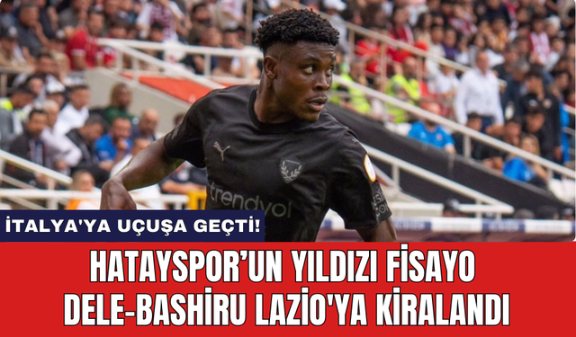 Hatayspor’un yıldızı Fisayo Dele-Bashiru Lazio'ya kiralandı