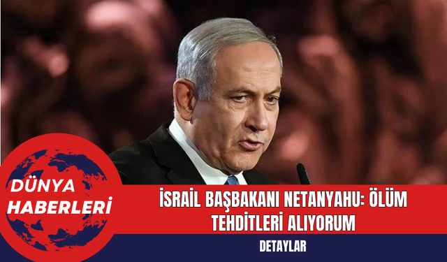 İsrail Başbakanı Netanyahu: Ölüm Tehditleri Alıyorum