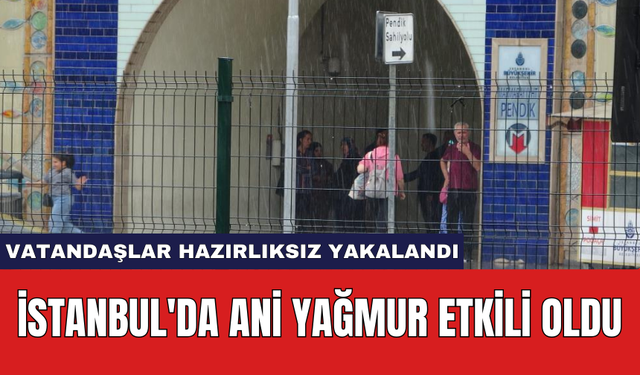 İstanbul'da ani yağmur etkili oldu: Vatandaşlar hazırlıksız yakalandı