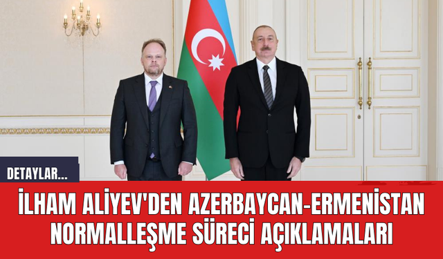 İlham Aliyev'den Azerbaycan-Ermenistan Normalleşme Süreci Açıklamaları