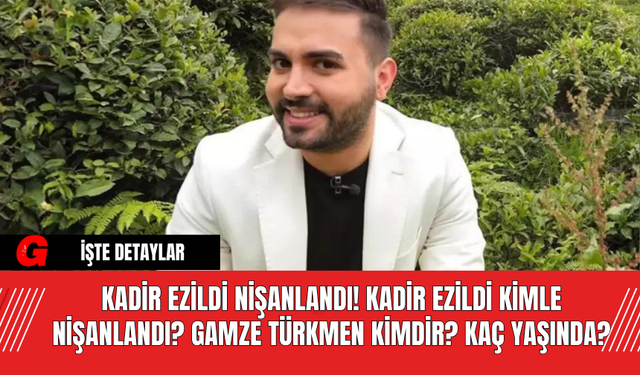 Kadir Ezildi Nişanlandı! Kadir Ezildi Kimle Nişanlandı? Gamze Türkmen Kimdir? Kaç Yaşında?