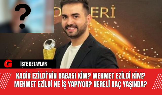 Kadir Ezildi’nin Babası Kim? Mehmet Ezildi Kim? Mehmet Ezildi Ne İş Yapıyor? Nereli Kaç Yaşında?