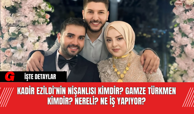 Kadir Ezildi’nin Nişanlısı Kimdir? Gamze Türkmen Kimdir? Nereli? Ne İş Yapıyor?