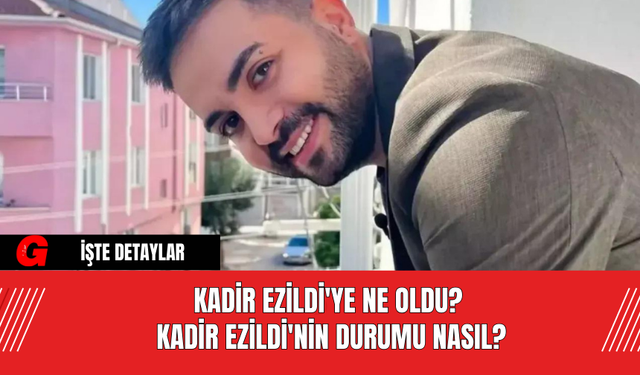 Kadir Ezildi'ye Ne Oldu? Kadir Ezildi'nin Durumu Nasıl?