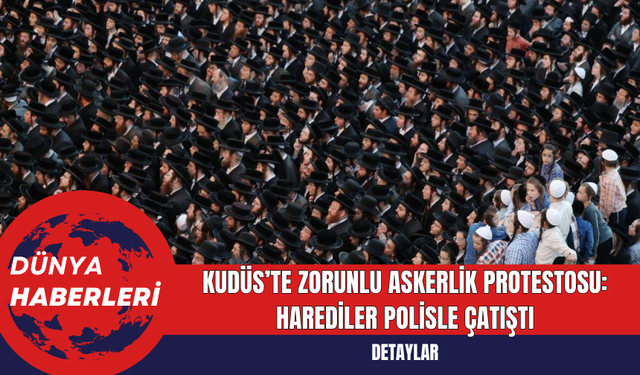 Kudüs’te Zorunlu Askerlik Protestosu: Harediler Polisle Çatıştı